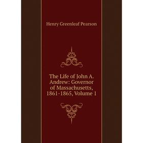 

Книга The Life of John A. Andrew: Governor of Massachusetts, 1861-1865, Volume 1