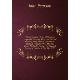 

Книга The Dramatic Works of Thomas Heywood: Memoir. First and Second Parts of King Edward the Fourth. 1600. If You Know Not Me, You Know No Body, Or t