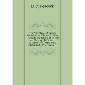 

Книга The Adventures of the Six Princesses of Babylon, in Their Travels to the Temple of Virtue: An Allegory: Dedicated, by Permission to Her Royal Hi