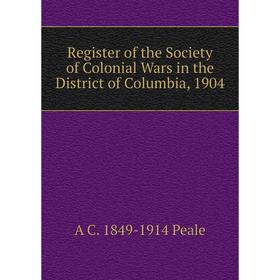 

Книга Register of the Society of Colonial Wars in the District of Columbia, 1904