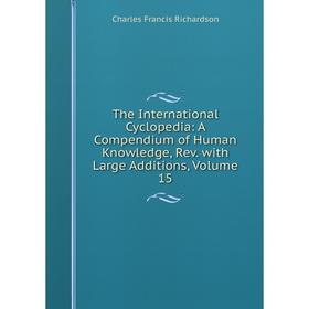 

Книга The International Cyclopedia: A Compendium of Human Knowledge, Rev. with Large Additions, Volume 15