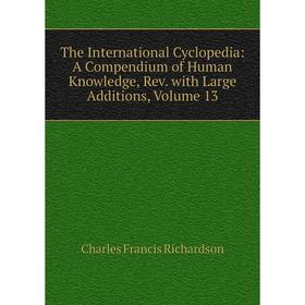 

Книга The International Cyclopedia: A Compendium of Human Knowledge, Rev. with Large Additions, Volume 13