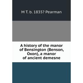 

Книга A history of the manor of Bensington (Benson, Oxon), a manor of ancient demesne