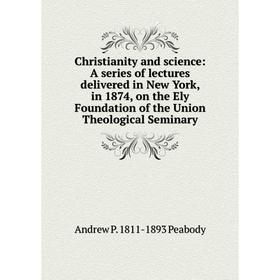 

Книга Christianity and science: A series of lectures delivered in New York, in 1874, on the Ely Foundation of the Union Theological Seminary