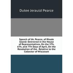 

Книга Speech of Mr. Pearce, of Rhode Island: Delivered in the House of Representatives, On the 5Th, 6Th and 7Th Days of April, On the Resolution of th