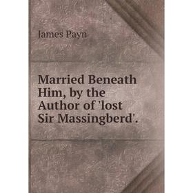 

Книга Married Beneath Him, by the Author of 'lost Sir Massingberd'