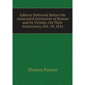 

Книга Address Delivered Before the Associated Instructors of Boston and Its Vicinity, On Their Anniversary, Oct. 10, 1816