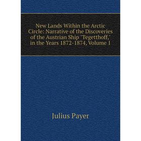 

Книга New Lands Within the Arctic Circle: Narrative of the Discoveries of the Austrian Ship Tegetthoff, in the Years 1872-1874, Volume 1