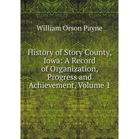 

Книга History of Story County, Iowa: A Record of Organization, Progress and Achievement, Volume 1