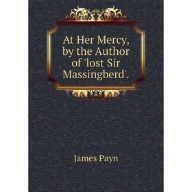 

Книга At Her Mercy, by the Author of 'lost Sir Massingberd'