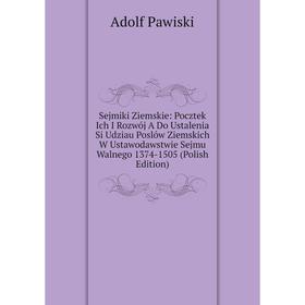 

Книга Sejmiki Ziemskie: Pocztek Ich I Rozwój A Do Ustalenia Si Udziau Poslów Ziemskich W Ustawodawstwie Sejmu Walnego 1374-1505 (Polish Edition)