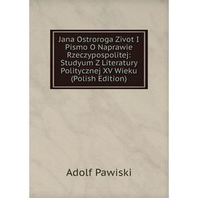 

Книга Jana Ostroroga Zivot I Pismo O Naprawie Rzeczypospolitej: Studyum Z Literatury Politycznej XV Wieku (Polish Edition)