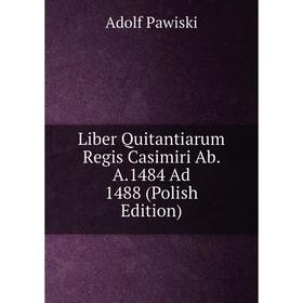 

Книга Liber Quitantiarum Regis Casimiri Ab A1484 Ad 1488 (Polish Edition)