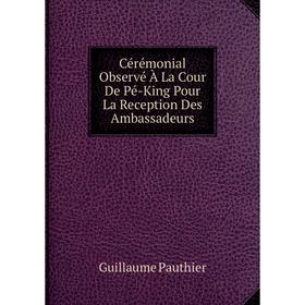 

Книга Cérémonial Observé À La Cour De Pé-King Pour La Reception Des Ambassadeurs