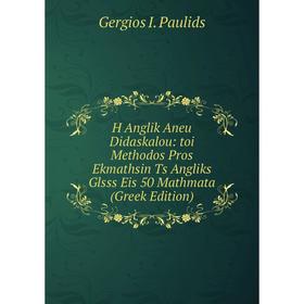 

Книга H Anglik Aneu Didaskalou: toi Methodos Pros Ekmathsin Ts Angliks Glsss Eis 50 Mathmata (Greek Edition)