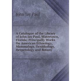 

Книга A Catalogue of the Library of John Jay Paul, Watertown, Florida: Principally Works On American Ethnology, Mammalogy, Ornithology, Herpetology an