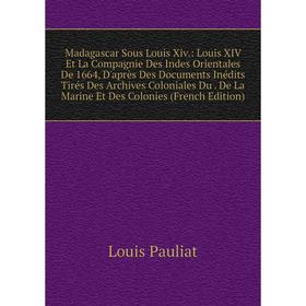 

Книга Madagascar Sous Louis Xiv: Louis XIV Et La Compagnie Des Indes Orientales De 1664, D'après Des Documents inédits Tirés Des Archives Coloniales D