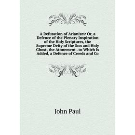 

Книга A Refutation of Arianism: Or, a Defence of the Plenary Inspiration of the Holy Scriptures, the Supreme Deity of the Son and Holy Ghost, the Aton