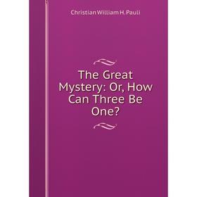 

Книга The Great Mystery: Or, How Can Three Be One