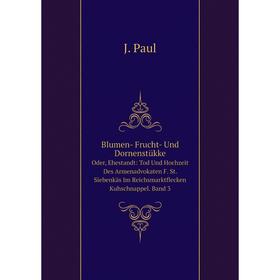 

Книга Blumen- Frucht- Und Dornenstükke. Oder, Ehestandt: Tod Und Hochzeit Des Armenadvokaten F. St. Siebenkäs Im Reichsmarktflecken Kuhschnappel. Band