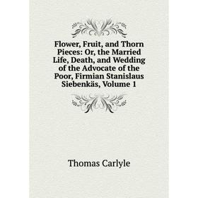 

Книга Flower, Fruit, and Thorn Pieces: Or, the Married Life, Death, and Wedding of the Advocate of the Poor, Firmian Stanislaus Siebenkäs, Volume 1