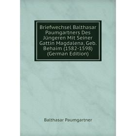 

Книга Briefwechsel Balthasar Paumgartners Des Jüngeren Mit Seiner Gattin Magdalena, Geb. Behaim (1582-1598) (German Edition)