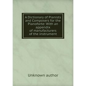 

Книга A Dictionary of Pianists and Composers for the Pianoforte: With an appendix of manufacturers of the instrument