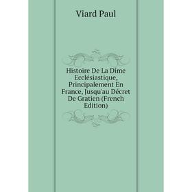

Книга Histoire De La Dîme Ecclésiastique, Principalement En France, Jusqu'au Décret De Gratien (French Edition)