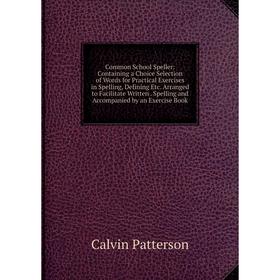 

Книга Common School Speller: Containing a Choice Selection of Words for Practical Exercises in Spelling, Defining Etc. Arranged to Facilitate Written.