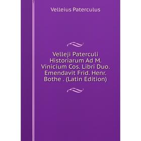 

Книга Velleji Paterculi Historiarum Ad M. Vinicium Cos. Libri Duo. Emendavit Frid. Henr. Bothe. (Latin Edition)