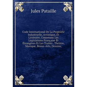 

Книга Code International De La Propriété Industrielle, Artistique, Et Littéraire, Contenant Les Législations Française Et Étrangères Et Les Traités. T