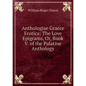 

Книга Anthologiae Graece Erotica: The Love Epigrams, Or, Book V. of the Palatine Anthology