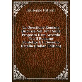 

Книга La Questione Romana Discussa Nel 1871 Sulla Proposta D'un Accordo Tra Il Romano Pontefice E Il Governo D'italia