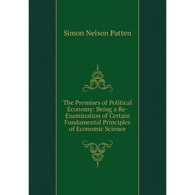 

Книга The Premises of Political Economy: Being a Re-Examination of Certain Fundamental Principles of Economic Science