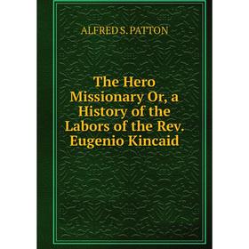 

Книга The Hero Missionary Or, a History of the Labors of the Rev. Eugenio Kincaid