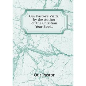 

Книга Our Pastor's Visits, by the Author of 'the Christian Year-Book'