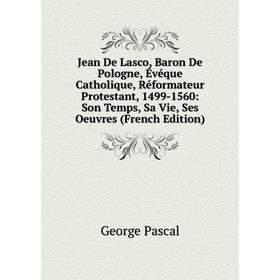 

Книга Jean De Lasco, Baron De Pologne, Évéque Catholique, Réformateur Protestant, 1499-1560: Son Temps, Sa Vie, Ses Oeuvres