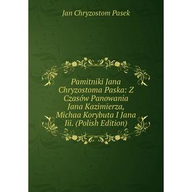 

Книга Pamitniki Jana Chryzostoma Paska: Z Czasów Panowania Jana Kazimierza, Michaa Korybuta I Jana Iii (Polish Edition)