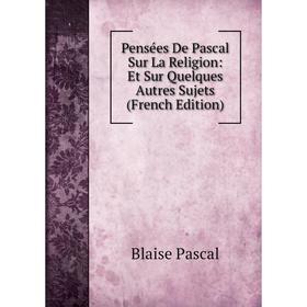 

Книга Pensées De Pascal Sur La Religion: Et Sur Quelques Autres Sujets (French Edition)