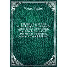 

Книга Bulletin De La Société Archéologique, Historique Et Artistique Le Vieux Papier, Pour L'étude De La Vie Et Des Moeurs D'autrefois, Volume 4 (Fren