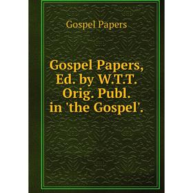 

Книга Gospel Papers, Ed. by W.T.T. Orig. Publ. in 'the Gospel'