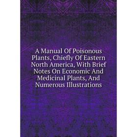 

Книга A Manual Of Poisonous Plants, Chiefly Of Eastern North America, With Brief Notes On Economic And Medicinal Plants, And Numerous Illustrations