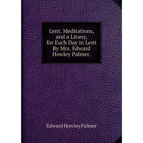 

Книга Lent Meditations, and a Litany, for Each Day in Lent By Mrs Edward Howley Palmer