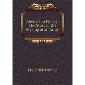 

Книга America in France: The Story of the Making of an Army