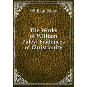 

Книга The Works of William Paley: Evidences of Christianity