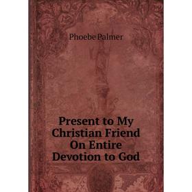 

Книга Present to My Christian Friend On Entire Devotion to God