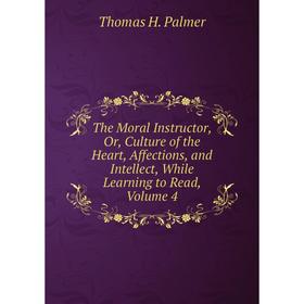 

Книга The Moral Instructor, Or, Culture of the Heart, Affections, and Intellect, While Learning to Read, Volume 4