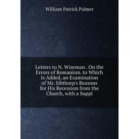 

Книга Letters to N Wiseman On the Errors of Romanism to Which Is Added, an Examination of Mr Sibthorp's Reasons for His Recession from the Church, wit
