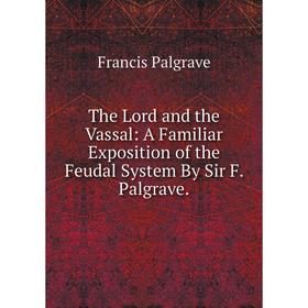 

Книга The Lord and the Vassal: A Familiar Exposition of the Feudal System By Sir F. Palgrave