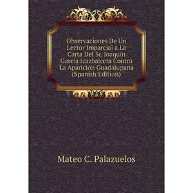 

Книга Observaciones De Un Lector Imparcial a La Carta Del Sr Joaquín García Icazbalceta Contra La Aparición Guadalupana
